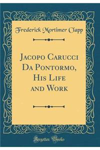 Jacopo Carucci Da Pontormo, His Life and Work (Classic Reprint)