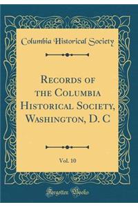 Records of the Columbia Historical Society, Washington, D. C, Vol. 10 (Classic Reprint)