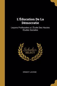 L'Éducation De La Démocratie: Leçons Professées a L'École Des Hautes Études Sociales