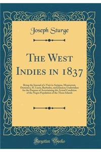 The West Indies in 1837: Being the Journal of a Visit to Antigua, Montserrat, Dominica, St. Lucia, Barbados, and Jamaica; Undertaken for the Purpose of Ascertaining the Actual Condition of the Negro Population of the Those Islands (Classic Reprint)