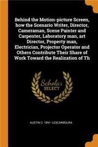 Behind the Motion-Picture Screen, How the Scenario Writer, Director, Cameraman, Scene Painter and Carpenter, Laboratory Man, Art Director, Property Man, Electrician, Projector Operator and Others Contribute Their Share of Work Toward the Realizatio