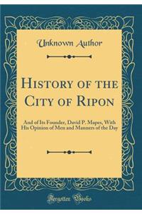 History of the City of Ripon: And of Its Founder, David P. Mapes, with His Opinion of Men and Manners of the Day (Classic Reprint)