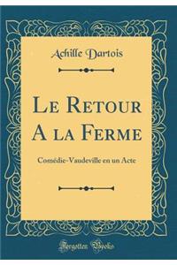 Le Retour a la Ferme: ComÃ©die-Vaudeville En Un Acte (Classic Reprint)