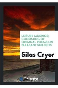 Leisure Musings; Consisting of Original Poems on Pleasant Subjects