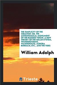 The Simplicity of the Creation; Or, the Astronomical Monument of the Blessed Virgin. A New Theory of the Solar System, Thunderstorms, Waterspouts, Aur