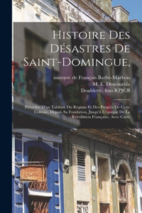 Histoire Des Désastres De Saint-domingue,: Précédée D'un Tableau Du Régime Et Des Progrès De Cette Colonie, Depuis Sa Fondation, Jusqu'à L'époque De La Révolution Française; Avec Carte