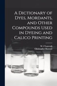 Dictionary of Dyes, Mordants, and Other Compounds Used in Dyeing and Calico Printing