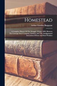 Homestead: A Complete History Of The Struggle Of July, 1892, Between The Carnegie Steel Company, Limited, And The Amalgamated Association Of Iron And Steel Wor