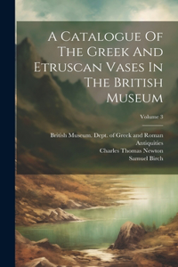 Catalogue Of The Greek And Etruscan Vases In The British Museum; Volume 3