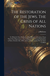 Restoration of the Jews. The Crisis of all Nations; to Which is now Prefixed, a Brief History of the Jews, From Their First Dispersion, to the Calling of Their Grand Sanhedrim at Paris, October 6th, 1806, and an Address on the Present State of Affa