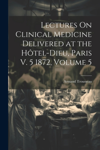 Lectures On Clinical Medicine Delivered at the Hôtel-Dieu, Paris V. 5 1872, Volume 5