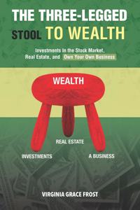 Three-Legged Stool To Wealth: Investments In the Stock Market, Real Estate, and Own Your Own Business