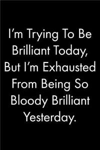 I'm Trying To Be Brilliant Today, But I'm Exhausted From Being So Bloody Brilliant Yesterday