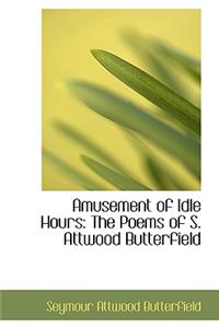 Amusement of Idle Hours: The Poems of S. Attwood Butterfield: The Poems of S. Attwood Butterfield