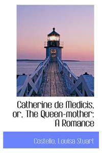 Catherine de Medicis, Or, the Queen-Mother: A Romance: A Romance