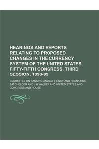 Hearings and Reports Relating to Proposed Changes in the Currency System of the United States, Fifty-Fifth Congress, Third Session, 1898-99