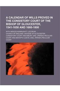 A Calendar of Wills Proved in the Consistory Court of the Bishop of Gloucester, 1541-1650 and 1660-1800; With Indices Nominum Et Locorum ...
