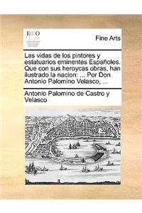 Las Vidas de Los Pintores y Estatuarios Eminentes Espanoles. Que Con Sus Heroycas Obras, Han Ilustrado La Nacion: ... Por Don Antonio Palomino Velasco, ...