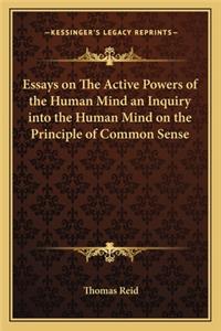 Essays on The Active Powers of the Human Mind an Inquiry into the Human Mind on the Principle of Common Sense