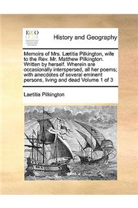 Memoirs of Mrs. Laetitia Pilkington, Wife to the REV. Mr. Matthew Pilkington. Written by Herself. Wherein Are Occasionally Interspersed, All Her Poems; With Anecdotes of Several Eminent Persons, Living and Dead Volume 1 of 3