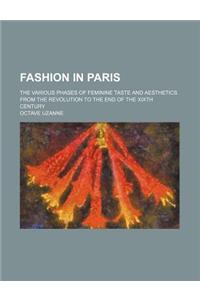 Fashion in Paris; The Various Phases of Feminine Taste and Aesthetics from the Revolution to the End of the Xixth Century