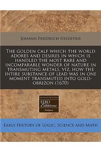 The Golden Calf Which the World Adores and Desires in Which Is Handled the Most Rare and Incomparable Wonder of Nature in Transmuting Metals, Viz, How the Intire Substance of Lead Was in One Moment Transmuted Into Gold-Obrizon (1670)