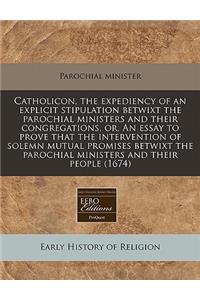 Catholicon, the Expediency of an Explicit Stipulation Betwixt the Parochial Ministers and Their Congregations, Or, an Essay to Prove That the Intervention of Solemn Mutual Promises Betwixt the Parochial Ministers and Their People (1674)