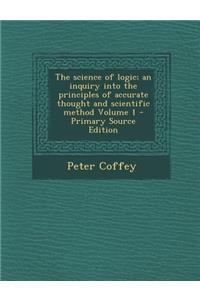 The Science of Logic; An Inquiry Into the Principles of Accurate Thought and Scientific Method Volume 1