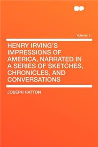 Henry Irving's Impressions of America, Narrated in a Series of Sketches, Chronicles, and Conversations Volume 1