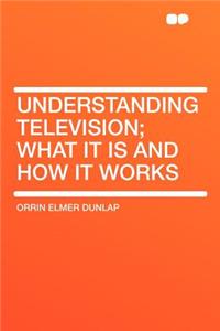 Understanding Television; What It Is and How It Works