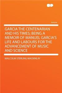 Garcia the Centenarian and His Times; Being a Memoir of Manuel Garcia's Life and Labours for the Advancement of Music and Science