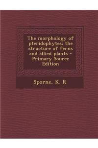 The Morphology of Pteridophytes; The Structure of Ferns and Allied Plants - Primary Source Edition