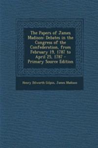 The Papers of James Madison: Debates in the Congress of the Confederation, from February 19, 1787 to April 25, 1787 - Primary Source Edition