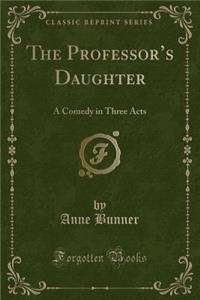 The Professor's Daughter: A Comedy in Three Acts (Classic Reprint)