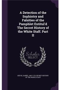Detection of the Sophistry and Falsities of the Pamphlet Entitul'd The Secret History of the White Staff. Part II