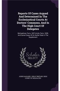 Reports Of Cases Argued And Determined In The Ecclesiastical Courts At Doctors' Commons, And In The High Court Of Delegates