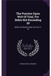Practice Upon Writ Of Trial, For Debts Not Exceeding 20