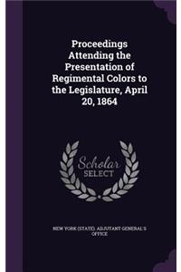 Proceedings Attending the Presentation of Regimental Colors to the Legislature, April 20, 1864