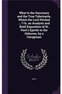 What Is the Sanctuary and the True Tabernacle, Which the Lord Pitched ... ? Or, an Analysis and Brief Exposition of St. Paul's Epistle to the Hebrews, by a Clergyman