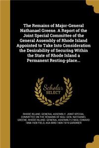 The Remains of Major-General Nathanael Greene. a Report of the Joint Special Committee of the General Assembly of Rhode Island Appointed to Take Into Consideration the Desirability of Securing Within the State of Rhode Island a Permanent Resting-Pl