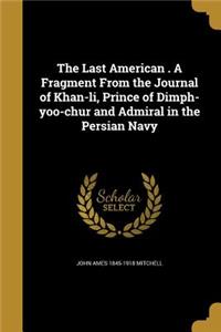 The Last American . a Fragment from the Journal of Khan-Li, Prince of Dimph-Yoo-Chur and Admiral in the Persian Navy