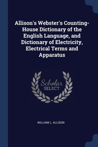 Allison's Webster's Counting-House Dictionary of the English Language, and Dictionary of Electricity, Electrical Terms and Apparatus