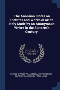 The Anonimo; Notes on Pictures and Works of art in Italy Made by an Anonymous Writer in the Sixteenth Century;