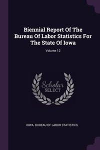 Biennial Report Of The Bureau Of Labor Statistics For The State Of Iowa; Volume 12