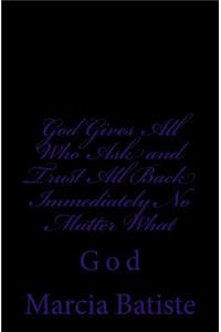 God Gives All Who Ask and Trust All Back Immediately No Matter What