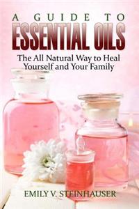 A Guide to Essential Oils: The All Natural Way to Heal Yourself and Your Family