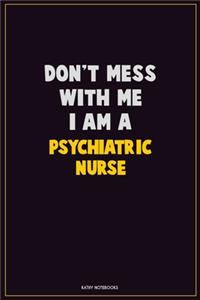 Don't Mess With Me, I Am A Psychiatric nurse