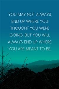 Inspirational Quote Notebook - 'You May Not Always End Up Where You Thought You Were Going, But You Will Always End Up Where You Are Meant To Be.'