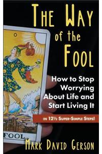 The Way of the Fool: How to Stop Worrying about Life and Start Living It...in 121/2 Super Simple Steps!