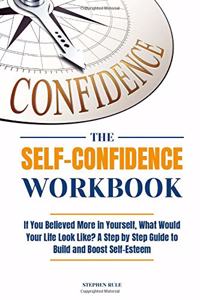 The Self-Confidence Workbook: If You Believed More in Yourself, What Would Your Life Look Like? A Step by Step Guide to Build and Boost Self-Esteem